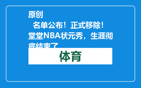原创            名单公布！正式移除！堂堂NBA状元秀，生涯彻底结束了