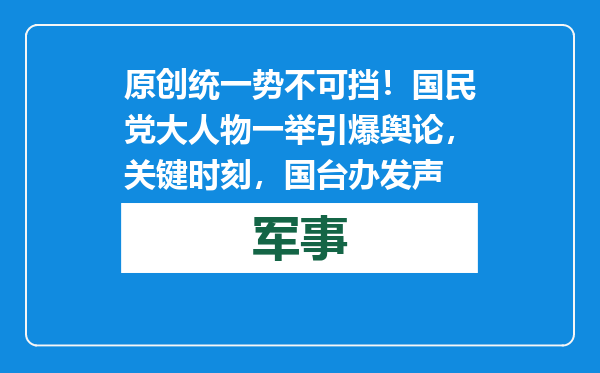 原创            统一势不可挡！国民党大人物一举引爆舆论，关键时刻，国台办发声