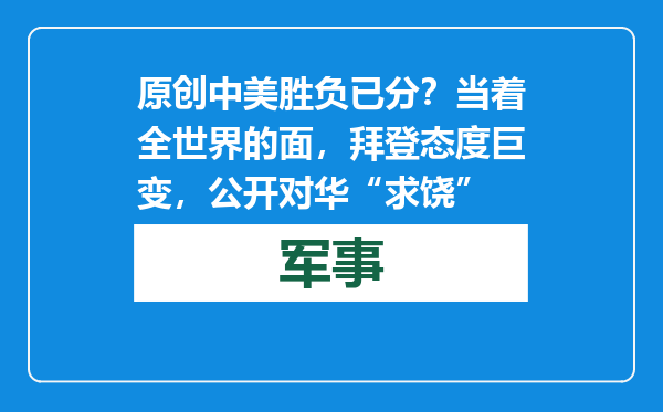 原创            中美胜负已分？当着全世界的面，拜登态度巨变，公开对华“求饶”