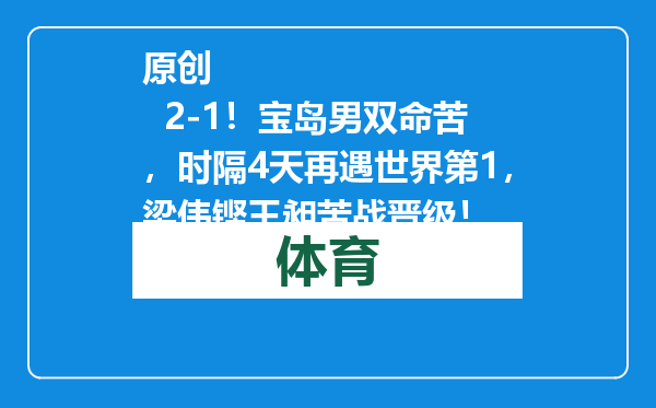 原创            2-1！宝岛男双命苦，时隔4天再遇世界第1，梁伟铿王昶苦战晋级！