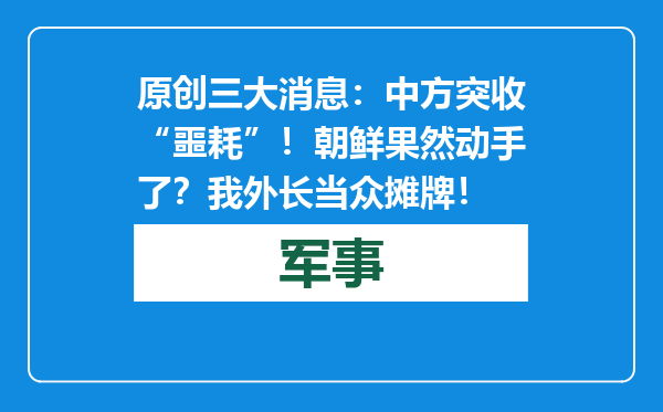 原创            三大消息：中方突收“噩耗”！朝鲜果然动手了？我外长当众摊牌！