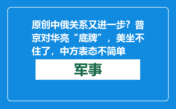 原创            中俄关系又进一步？普京对华亮“底牌”，美坐不住了，中方表态不简单