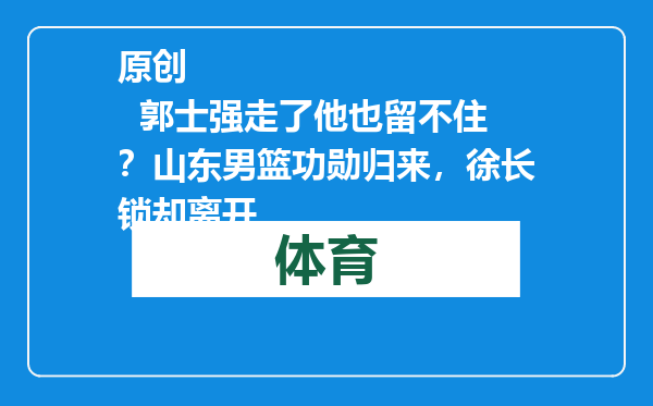 原创            郭士强走了他也留不住？山东男篮功勋归来，徐长锁却离开