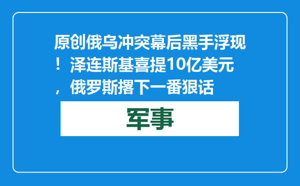原创            俄乌冲突幕后黑手浮现！泽连斯基喜提10亿美元，俄罗斯撂下一番狠话