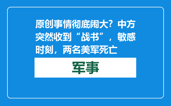 原创            事情彻底闹大？中方突然收到“战书”，敏感时刻，两名美军死亡