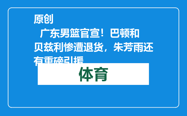 原创            广东男篮官宣！巴顿和贝兹利惨遭退货，朱芳雨还有重磅引援