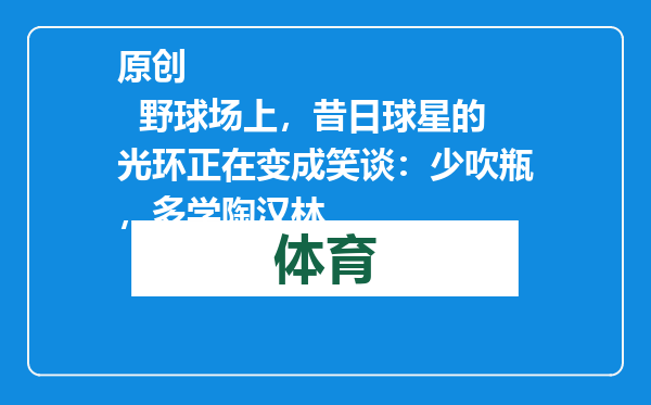 原创            野球场上，昔日球星的光环正在变成笑谈：少吹瓶，多学陶汉林