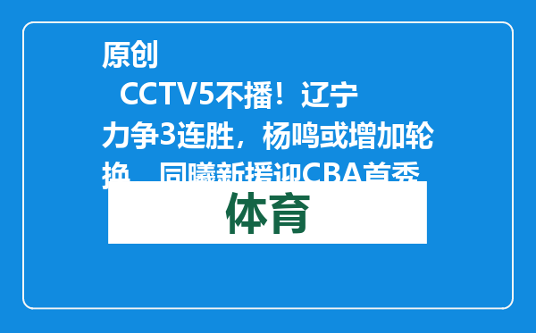原创            CCTV5不播！辽宁力争3连胜，杨鸣或增加轮换，同曦新援迎CBA首秀