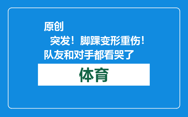 原创            突发！脚踝变形重伤！队友和对手都看哭了