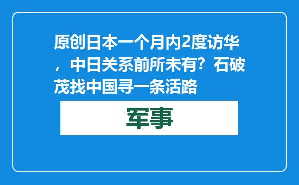 原创            日本一个月内2度访华，中日关系前所未有？石破茂找中国寻一条活路