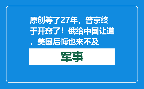 原创            等了27年，普京终于开窍了！俄给中国让道，美国后悔也来不及