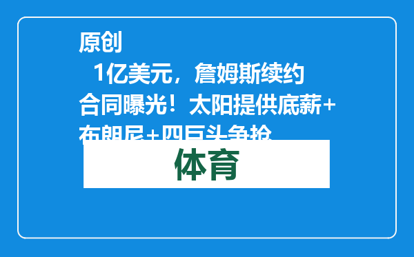 原创            1亿美元，詹姆斯续约合同曝光！太阳提供底薪+布朗尼+四巨头争抢