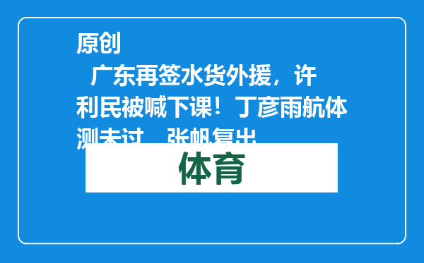 原创            广东再签水货外援，许利民被喊下课！丁彦雨航体测未过，张帆复出