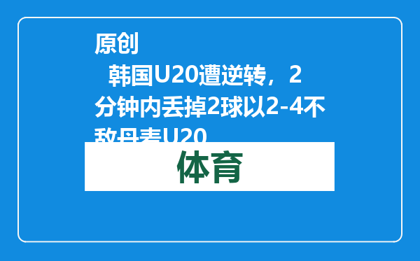原创            韩国U20遭逆转，2分钟内丢掉2球以2-4不敌丹麦U20