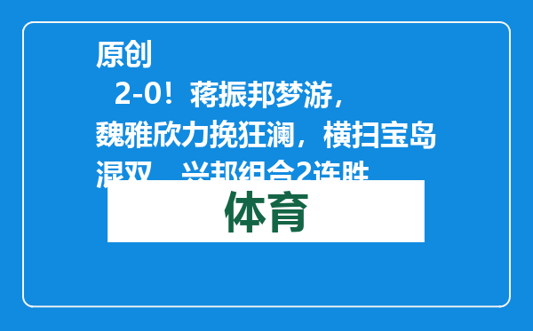 原创            2-0！蒋振邦梦游，魏雅欣力挽狂澜，横扫宝岛混双，兴邦组合2连胜