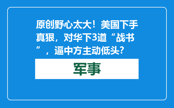 原创            野心太大！美国下手真狠，对华下3道“战书”，逼中方主动低头？