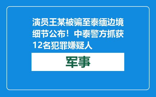 演员王某被骗至泰缅边境细节公布！中泰警方抓获12名犯罪嫌疑人