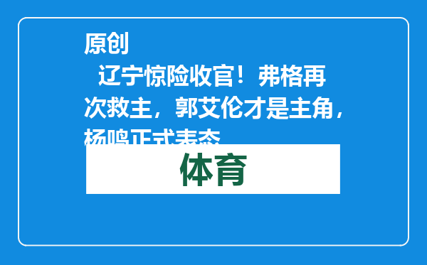 原创            辽宁惊险收官！弗格再次救主，郭艾伦才是主角，杨鸣正式表态