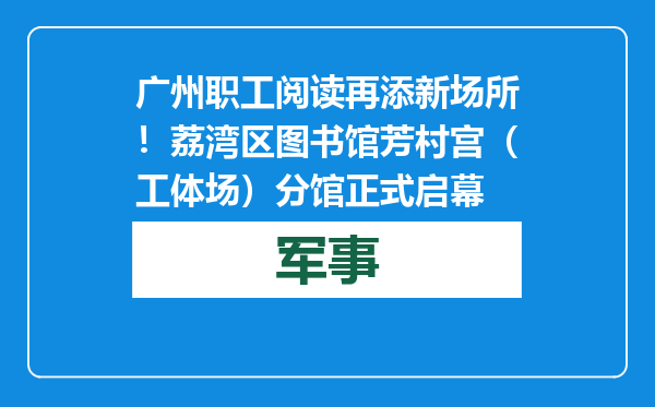广州职工阅读再添新场所！荔湾区图书馆芳村宫（工体场）分馆正式启幕