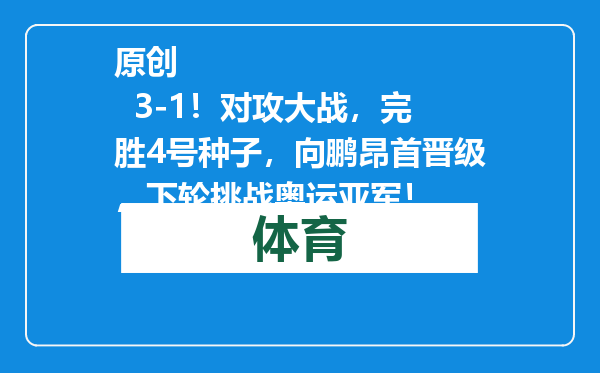 原创            3-1！对攻大战，完胜4号种子，向鹏昂首晋级，下轮挑战奥运亚军！