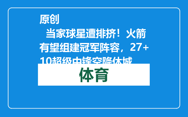 原创            当家球星遭排挤！火箭有望组建冠军阵容，27+10超级中锋空降休城