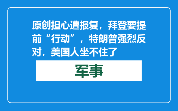 原创            担心遭报复，拜登要提前“行动”，特朗普强烈反对，美国人坐不住了