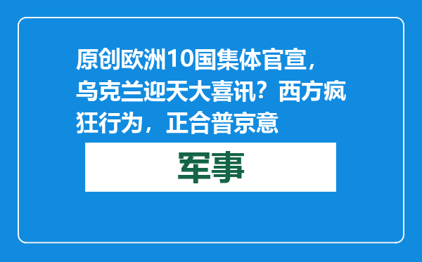 原创            欧洲10国集体官宣，乌克兰迎天大喜讯？西方疯狂行为，正合普京意
