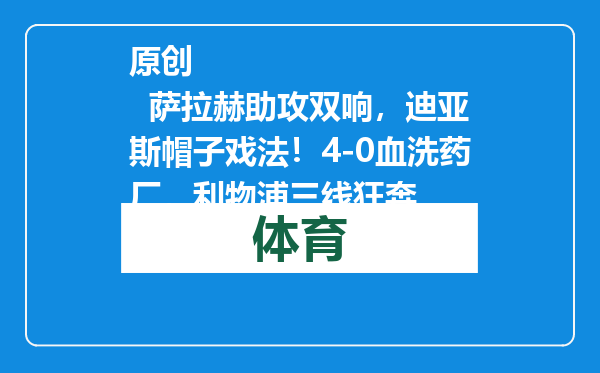 原创            萨拉赫助攻双响，迪亚斯帽子戏法！4-0血洗药厂，利物浦三线狂奔