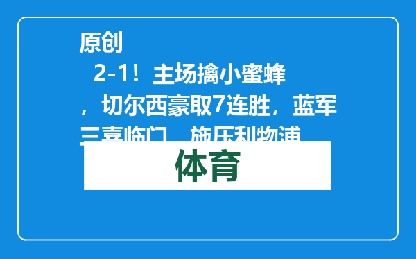 原创            2-1！主场擒小蜜蜂，切尔西豪取7连胜，蓝军三喜临门，施压利物浦