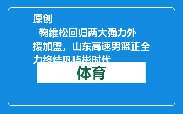 原创            鞠维松回归两大强力外援加盟，山东高速男篮正全力终结巩晓彬时代