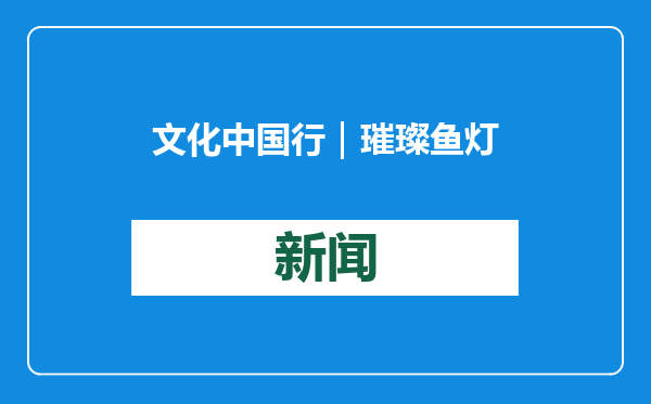 文化中国行｜璀璨鱼灯焕发新生机