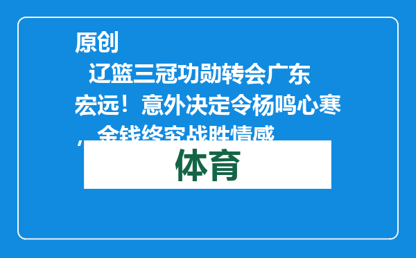 原创            辽篮三冠功勋转会广东宏远！意外决定令杨鸣心寒，金钱终究战胜情感