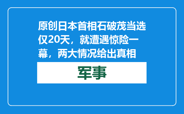 原创            日本首相石破茂当选仅20天，就遭遇惊险一幕，两大情况给出真相