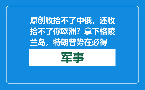 原创            收拾不了中俄，还收拾不了你欧洲？拿下格陵兰岛，特朗普势在必得