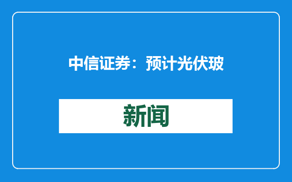 中信证券：预计光伏玻璃在光伏行业排产旺季来临后会出现价格上涨