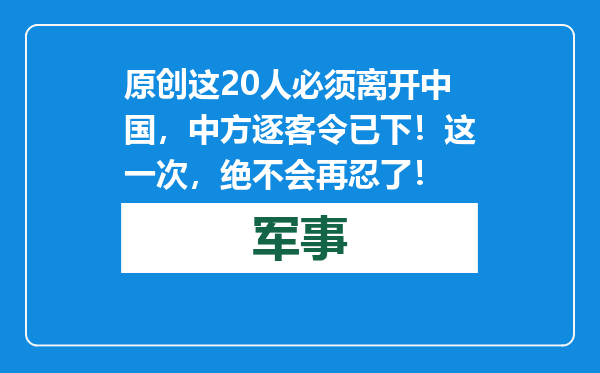 原创            这20人必须离开中国，中方逐客令已下！这一次，绝不会再忍了！