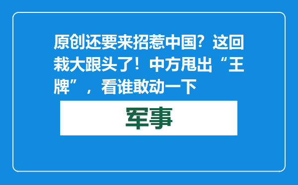 原创            还要来招惹中国？这回栽大跟头了！中方甩出“王牌”，看谁敢动一下