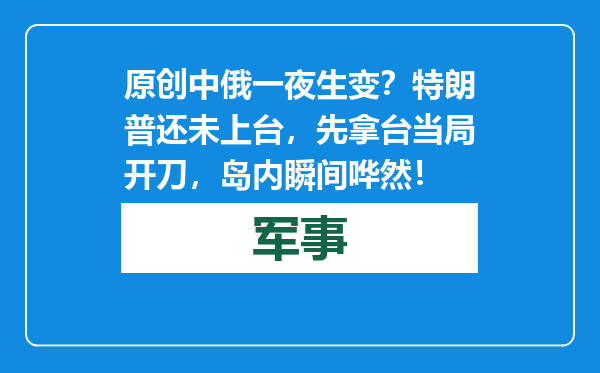 原创            中俄一夜生变？特朗普还未上台，先拿台当局开刀，岛内瞬间哗然！