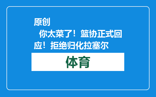 原创            你太菜了！篮协正式回应！拒绝归化拉塞尔