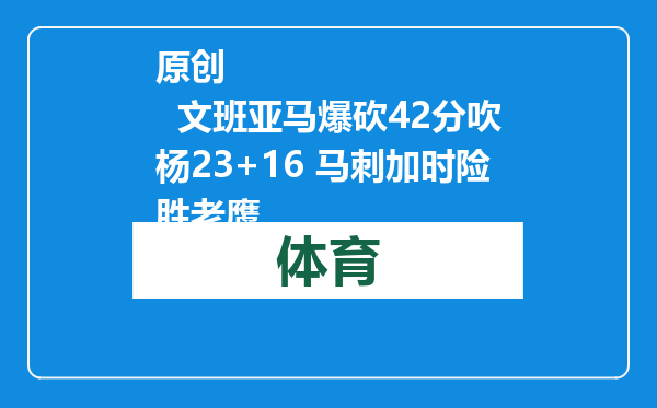 原创            文班亚马爆砍42分吹杨23+16 马刺加时险胜老鹰