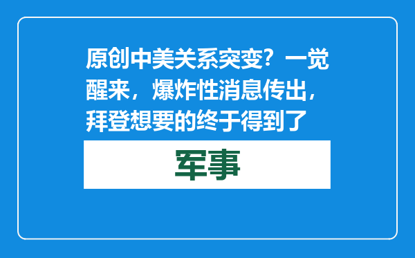 原创            中美关系突变？一觉醒来，爆炸性消息传出，拜登想要的终于得到了