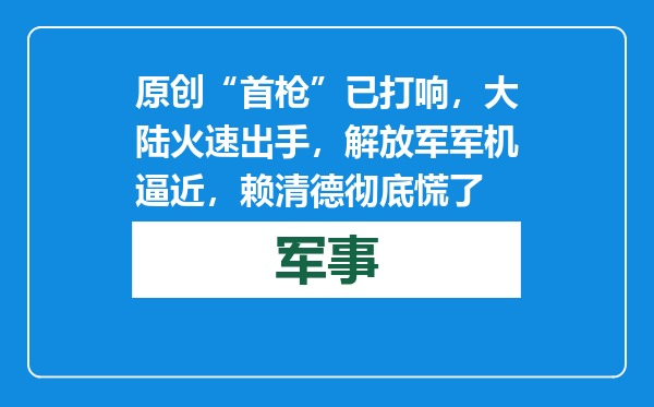原创            “首枪”已打响，大陆火速出手，解放军军机逼近，赖清德彻底慌了