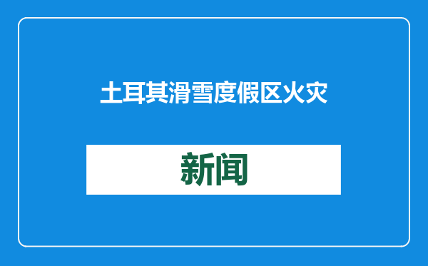 土耳其滑雪度假区火灾致76人死亡 原因分析→