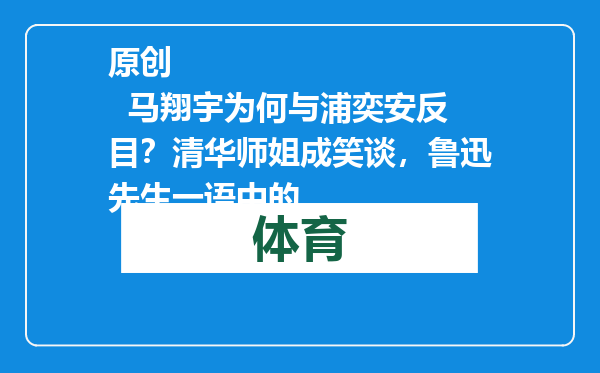 原创            马翔宇为何与浦奕安反目？清华师姐成笑谈，鲁迅先生一语中的