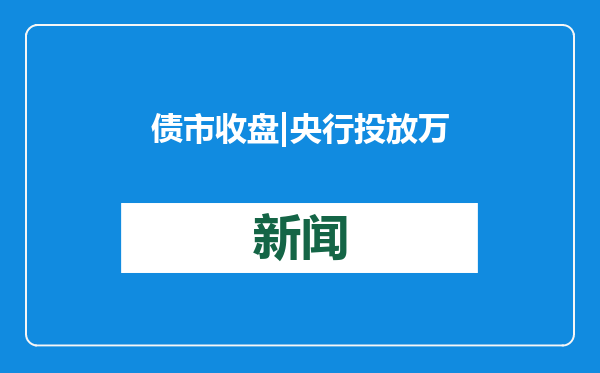 债市收盘|央行投放万亿流动性维护节前资金面，10年国债收益率纠结震荡