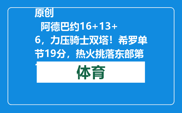 原创            阿德巴约16+13+6，力压骑士双塔！希罗单节19分，热火挑落东部第1