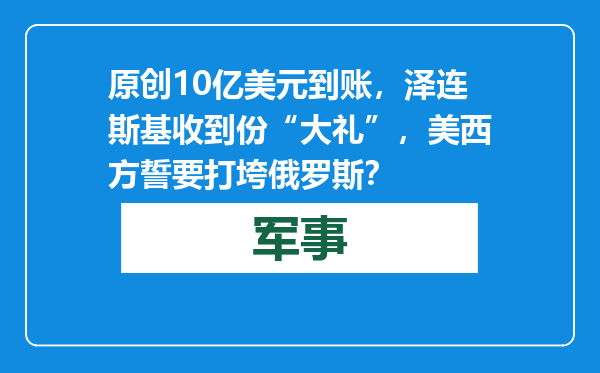 原创            10亿美元到账，泽连斯基收到份“大礼”，美西方誓要打垮俄罗斯？