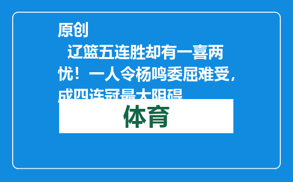 原创            辽篮五连胜却有一喜两忧！一人令杨鸣委屈难受，成四连冠最大阻碍
