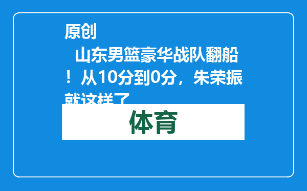 原创            山东男篮豪华战队翻船！从10分到0分，朱荣振就这样了