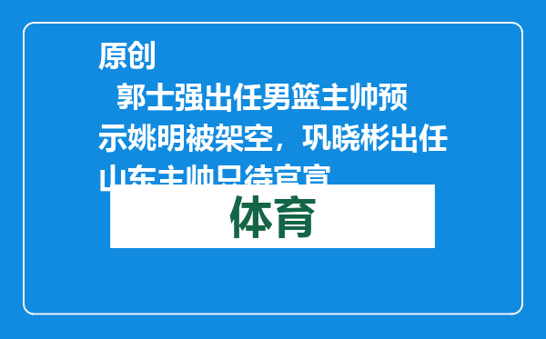 原创            郭士强出任男篮主帅预示姚明被架空，巩晓彬出任山东主帅只待官宣